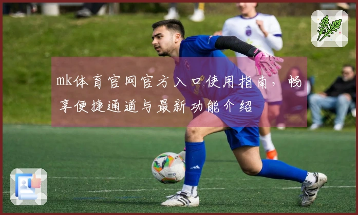 mk体育官网官方入口使用指南，畅享便捷通道与最新功能介绍