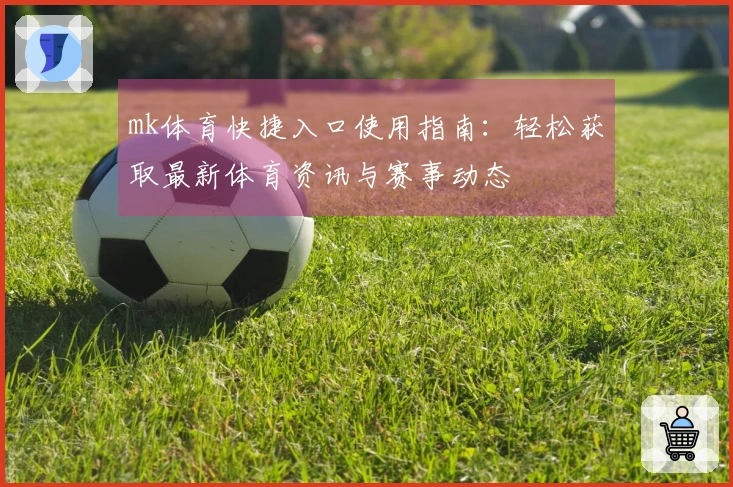 mk体育快捷入口使用指南：轻松获取最新体育资讯与赛事动态