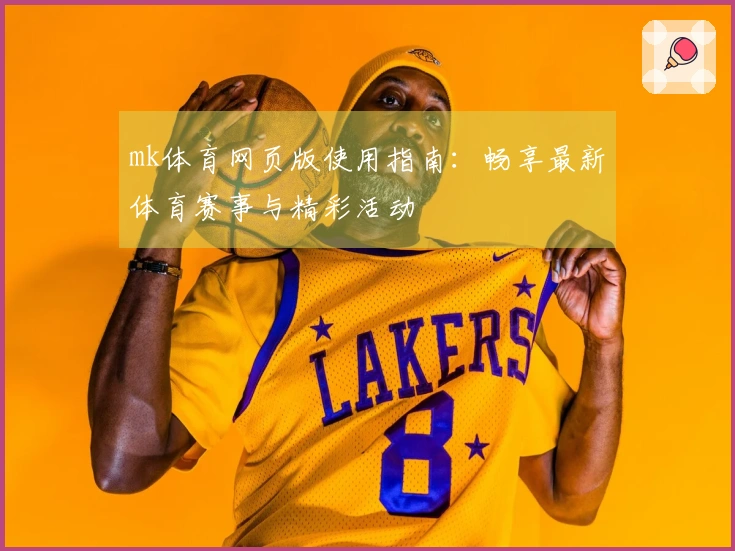 mk体育网页版使用指南：畅享最新体育赛事与精彩活动