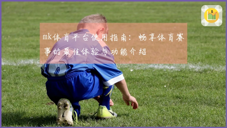 mk体育平台使用指南：畅享体育赛事的最佳体验与功能介绍