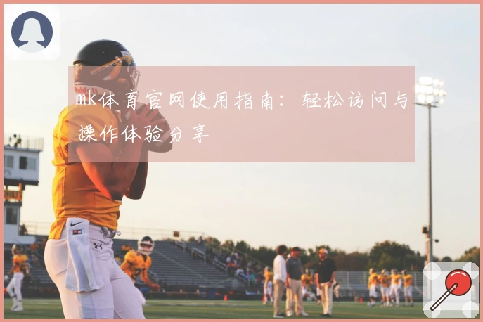 mk体育官网使用指南：轻松访问与操作体验分享