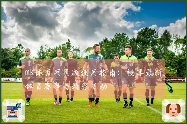 mk体育网页版使用指南：畅享最新体育赛事与精彩活动