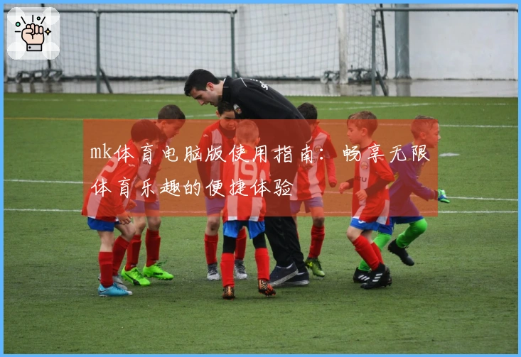 mk体育电脑版使用指南：畅享无限体育乐趣的便捷体验