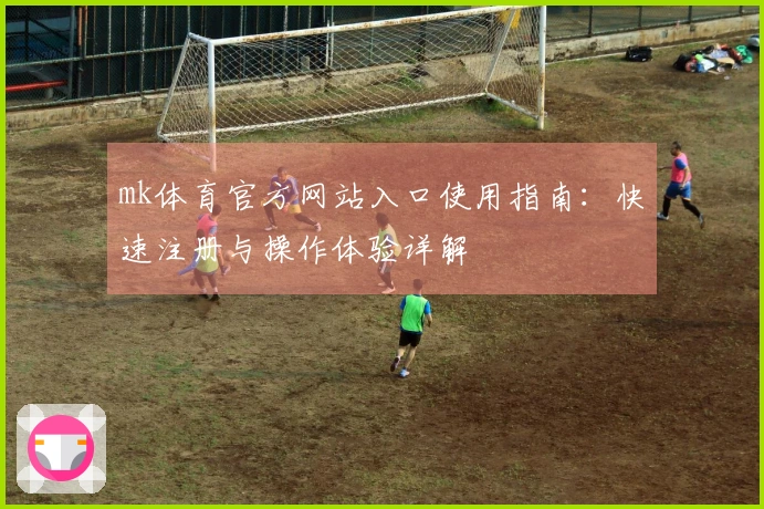 mk体育官方网站入口使用指南：快速注册与操作体验详解