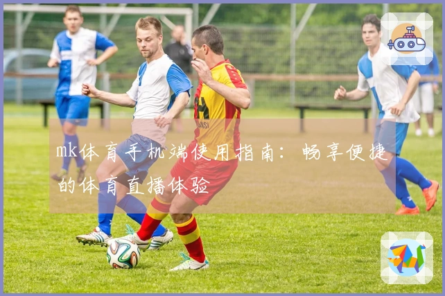 mk体育手机端使用指南：畅享便捷的体育直播体验