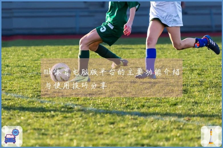 mk体育电脑版平台的主要功能介绍与使用技巧分享