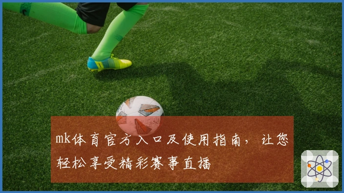 mk体育官方入口及使用指南，让您轻松享受精彩赛事直播