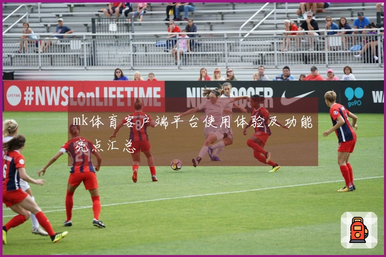mk体育客户端平台使用体验及功能亮点汇总