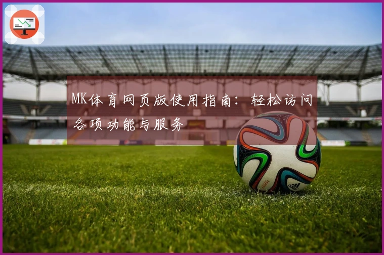 MK体育网页版使用指南：轻松访问各项功能与服务