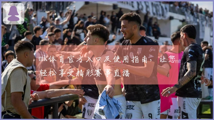 mk体育官方入口及使用指南，让您轻松享受精彩赛事直播